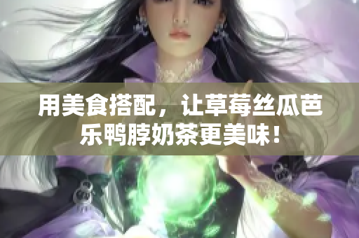 用美食搭配，让草莓丝瓜芭乐鸭脖奶茶更美味！