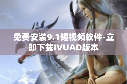 免费安装9.1短视频软件-立即下载IVUAD版本