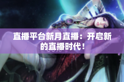直播平台新月直播：开启新的直播时代！