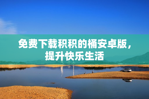 免费下载积积的桶安卓版，提升快乐生活