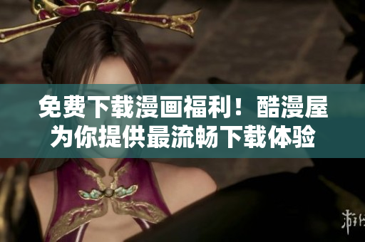 免费下载漫画福利！酷漫屋为你提供最流畅下载体验