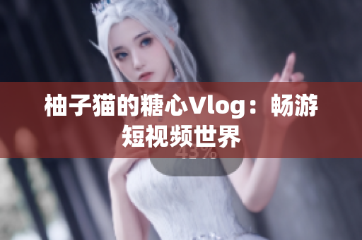 柚子猫的糖心Vlog：畅游短视频世界