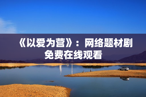《以爱为营》：网络题材剧免费在线观看