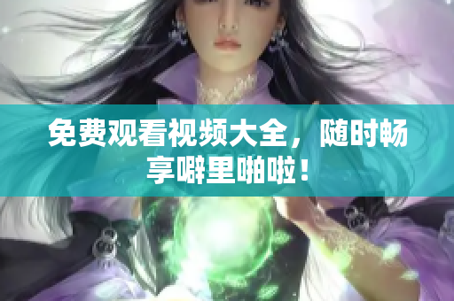 免费观看视频大全，随时畅享噼里啪啦！