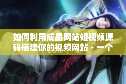如何利用成品网站短视频源码搭建你的视频网站 - 一个SEO编辑的建议