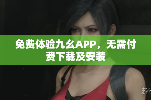 免费体验九幺APP，无需付费下载及安装