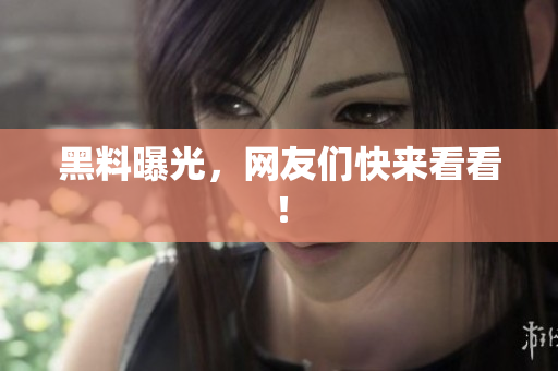 黑料曝光，网友们快来看看！