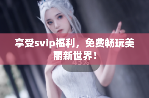享受svip福利，免费畅玩美丽新世界！