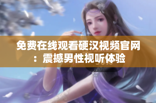 免费在线观看硬汉视频官网：震撼男性视听体验