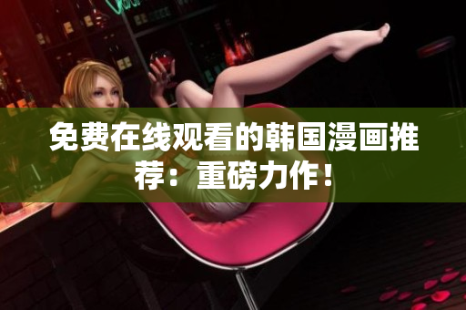 免费在线观看的韩国漫画推荐：重磅力作！