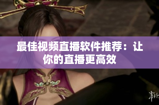 最佳视频直播软件推荐：让你的直播更高效