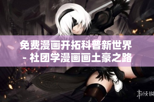 免费漫画开拓科普新世界 - 社团学漫画画土豪之路