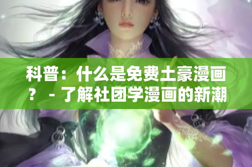 科普：什么是免费土豪漫画？ - 了解社团学漫画的新潮流