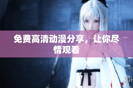 免费高清动漫分享，让你尽情观看