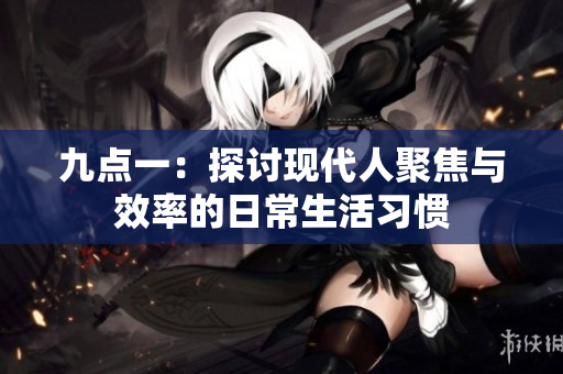 九点一：探讨现代人聚焦与效率的日常生活习惯