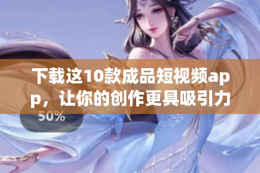 下载这10款成品短视频app，让你的创作更具吸引力