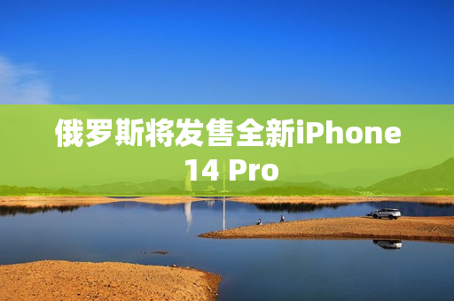 俄罗斯将发售全新iPhone 14 Pro
