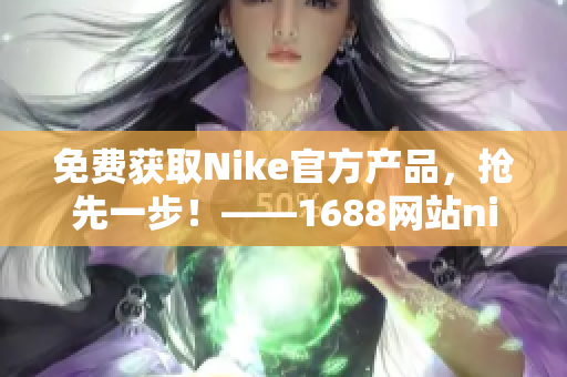 免费获取Nike官方产品，抢先一步！——1688网站nike源码