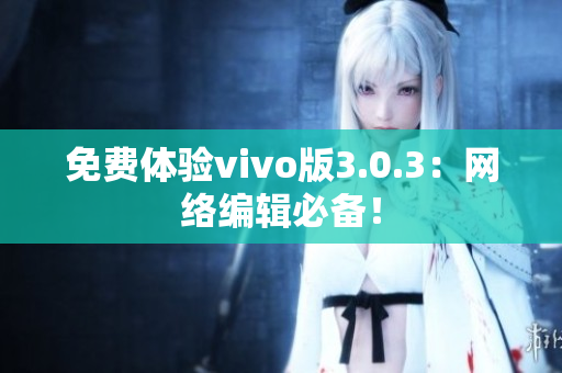免费体验vivo版3.0.3：网络编辑必备！