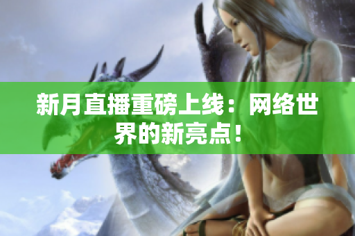 新月直播重磅上线：网络世界的新亮点！