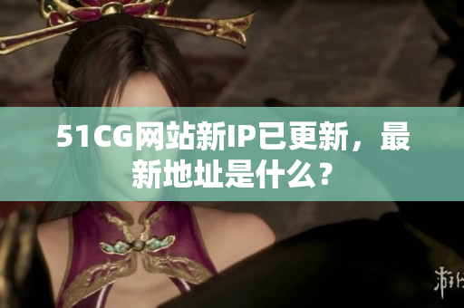 51CG网站新IP已更新，最新地址是什么？