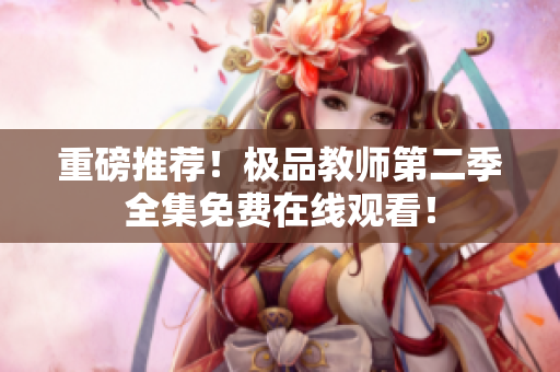 重磅推荐！极品教师第二季全集免费在线观看！