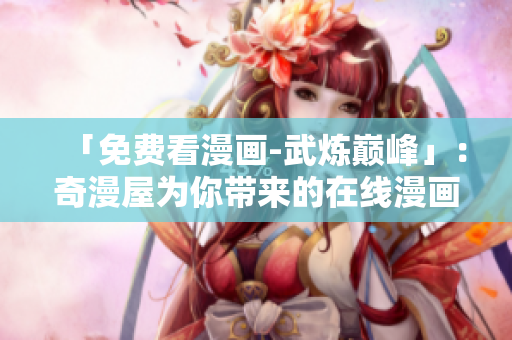 「免费看漫画-武炼巅峰」：奇漫屋为你带来的在线漫画新选择