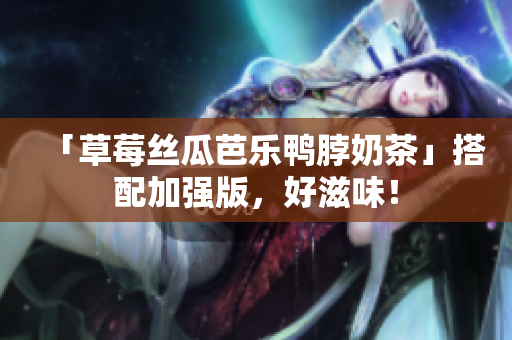 「草莓丝瓜芭乐鸭脖奶茶」搭配加强版，好滋味！