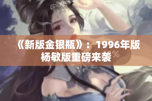《新版金银瓶》：1996年版杨敏版重磅来袭