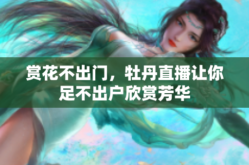 赏花不出门，牡丹直播让你足不出户欣赏芳华