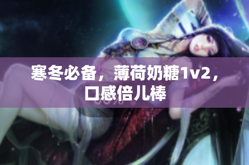 寒冬必备，薄荷奶糖1v2，口感倍儿棒