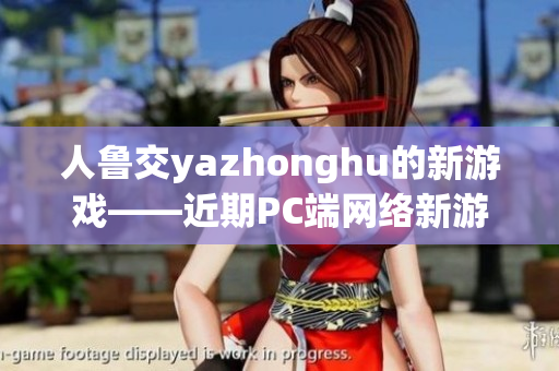 人鲁交yazhonghu的新游戏——近期PC端网络新游介绍