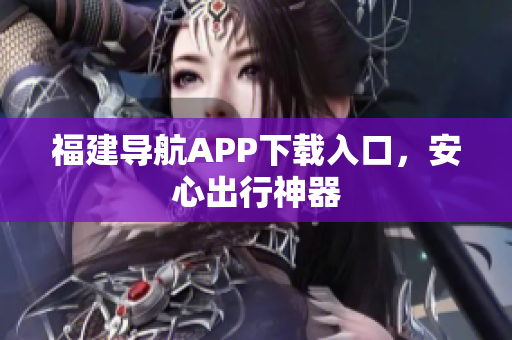 福建导航APP下载入口，安心出行神器