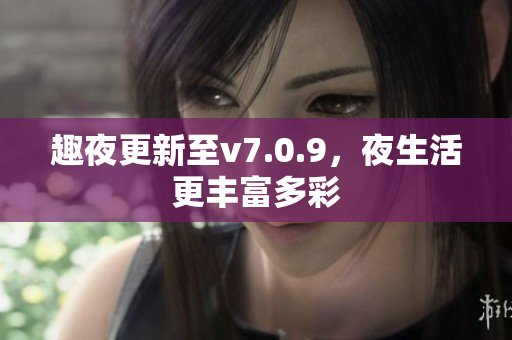 趣夜更新至v7.0.9，夜生活更丰富多彩