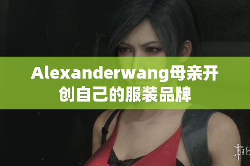 Alexanderwang母亲开创自己的服装品牌