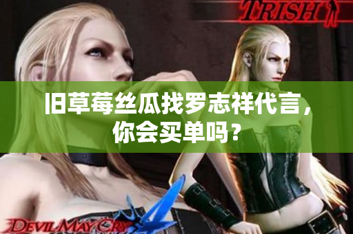 旧草莓丝瓜找罗志祥代言，你会买单吗？