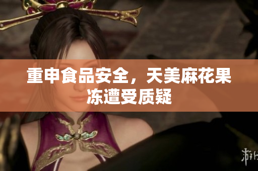 重申食品安全，天美麻花果冻遭受质疑