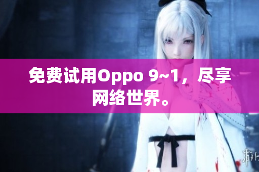 免费试用Oppo 9~1，尽享网络世界。