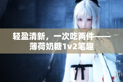 轻盈清新，一次吃两件——薄荷奶糖1v2笔趣