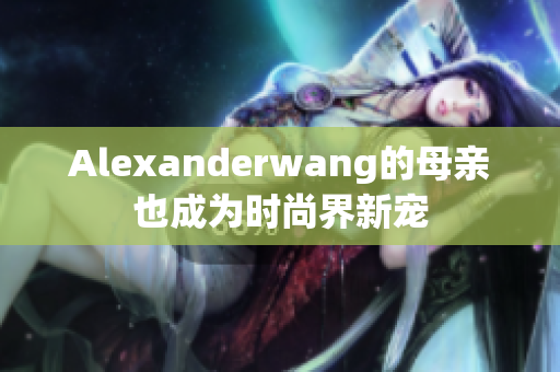 Alexanderwang的母亲也成为时尚界新宠