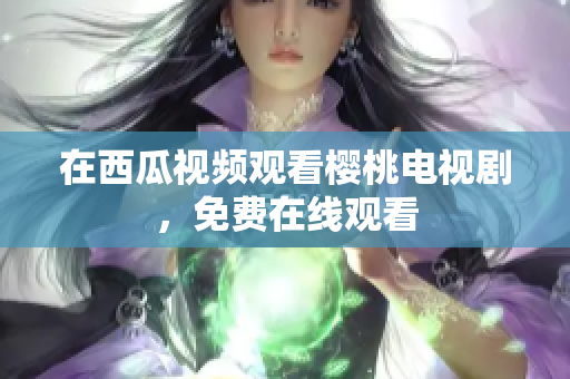 在西瓜视频观看樱桃电视剧，免费在线观看