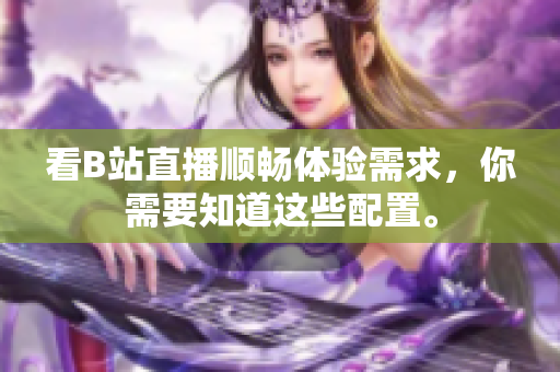 看B站直播顺畅体验需求，你需要知道这些配置。