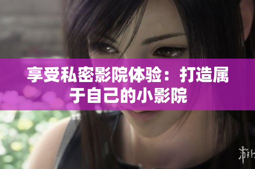 享受私密影院体验：打造属于自己的小影院