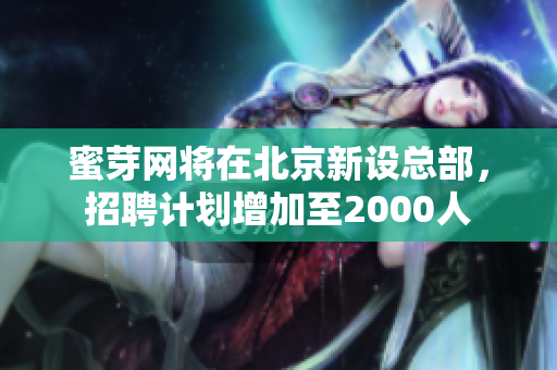 蜜芽网将在北京新设总部，招聘计划增加至2000人