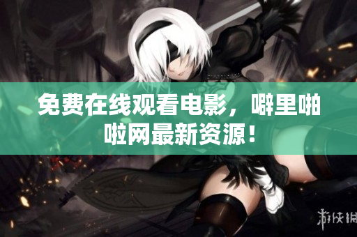 免费在线观看电影，噼里啪啦网最新资源！