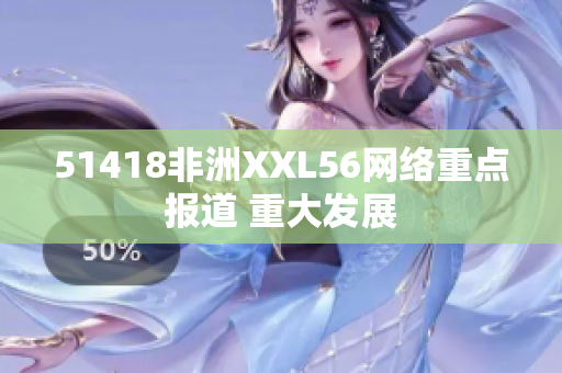 51418非洲XXL56网络重点报道 重大发展