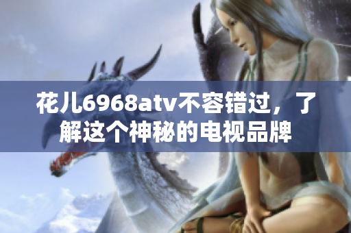 花儿6968atv不容错过，了解这个神秘的电视品牌