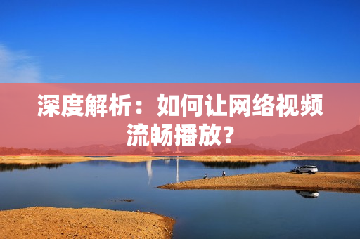 深度解析：如何让网络视频流畅播放？