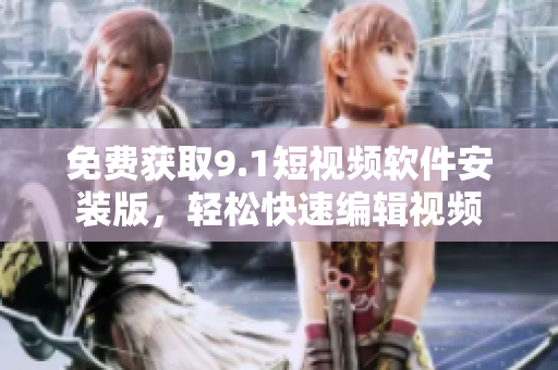 免费获取9.1短视频软件安装版，轻松快速编辑视频