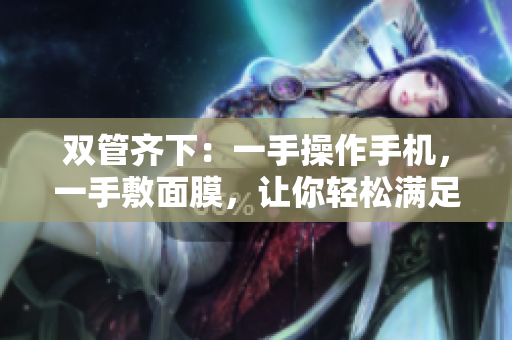 双管齐下：一手操作手机，一手敷面膜，让你轻松满足日常美颜需求